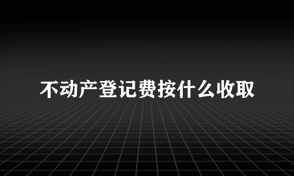 不动产登记费按什么收取