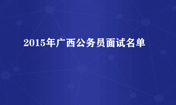 2015年广西公务员面试名单