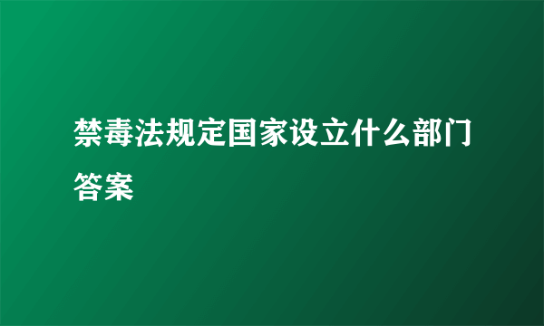 禁毒法规定国家设立什么部门答案