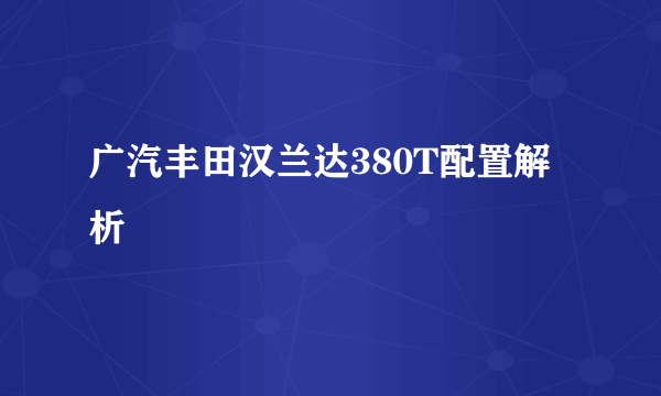 广汽丰田汉兰达380T配置解析