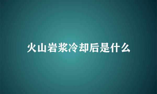 火山岩浆冷却后是什么