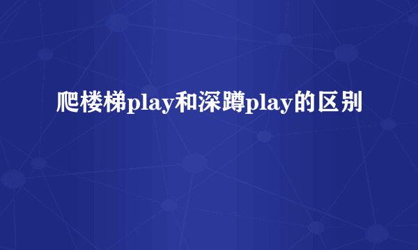 爬楼梯play和深蹲play的区别