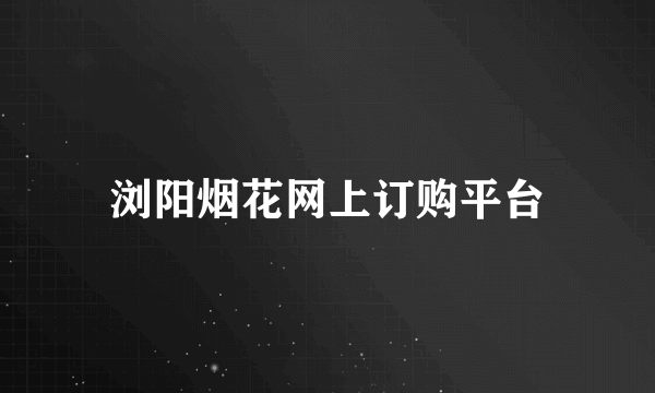 浏阳烟花网上订购平台