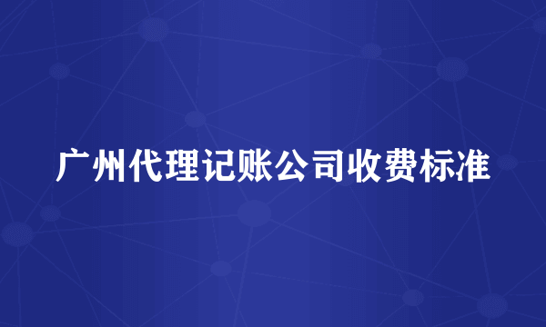 广州代理记账公司收费标准