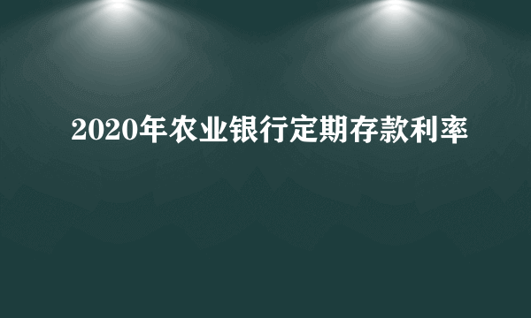 2020年农业银行定期存款利率