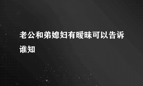 老公和弟媳妇有暧昧可以告诉谁知