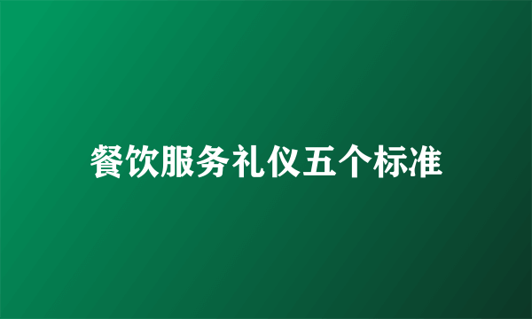 餐饮服务礼仪五个标准