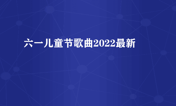 六一儿童节歌曲2022最新