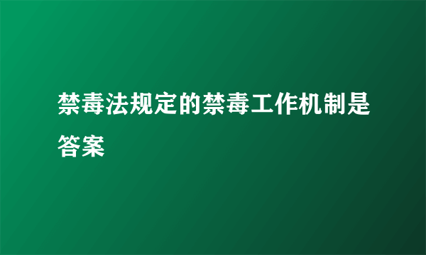 禁毒法规定的禁毒工作机制是答案