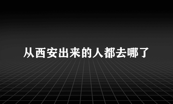 从西安出来的人都去哪了