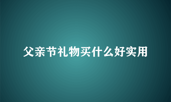 父亲节礼物买什么好实用