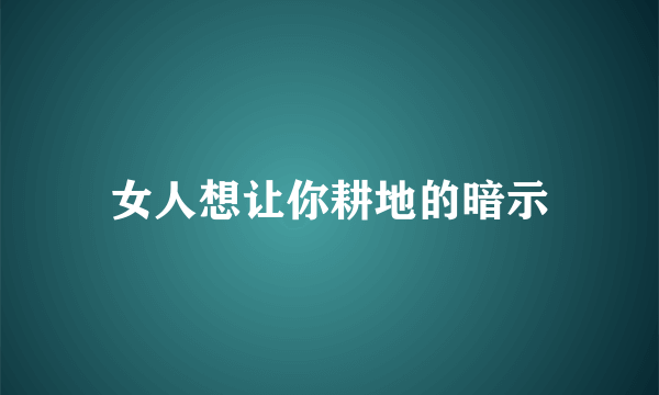 女人想让你耕地的暗示