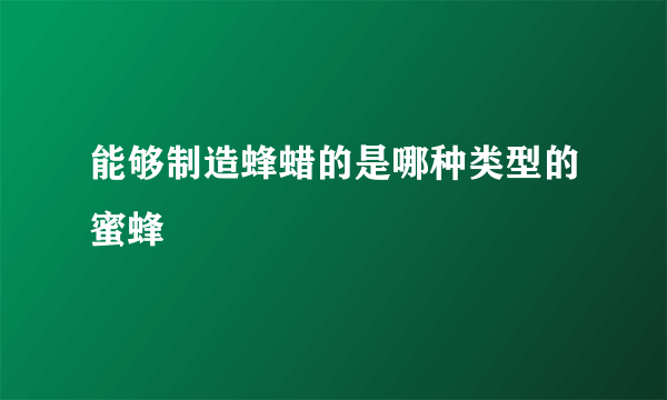 能够制造蜂蜡的是哪种类型的蜜蜂