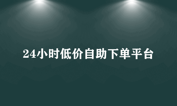 24小时低价自助下单平台