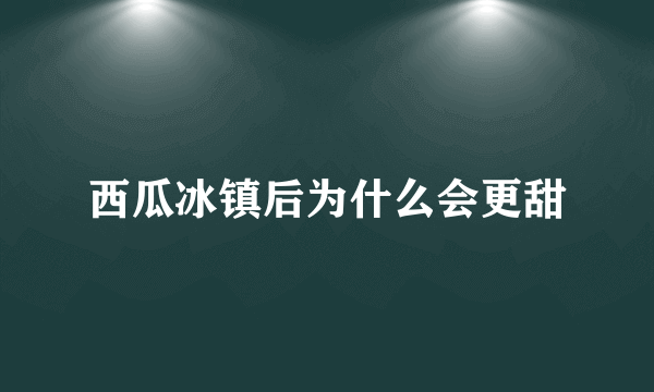 西瓜冰镇后为什么会更甜