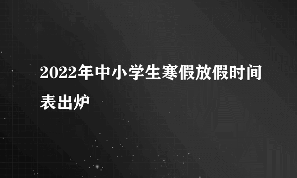 2022年中小学生寒假放假时间表出炉