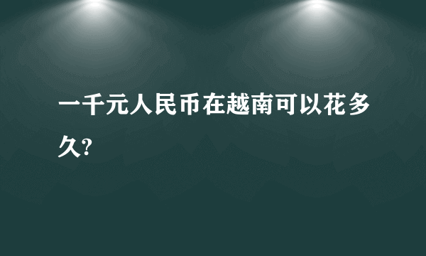 一千元人民币在越南可以花多久?