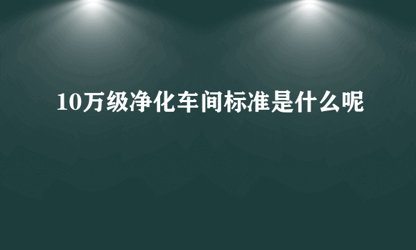 10万级净化车间标准是什么呢