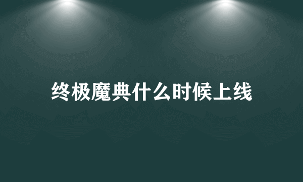 终极魔典什么时候上线