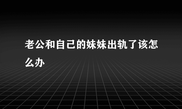 老公和自己的妹妹出轨了该怎么办