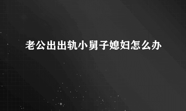 老公出出轨小舅子媳妇怎么办