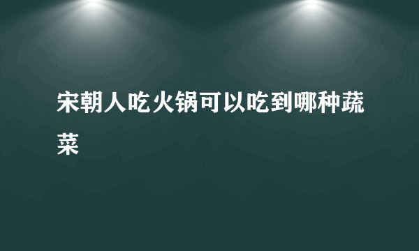 宋朝人吃火锅可以吃到哪种蔬菜