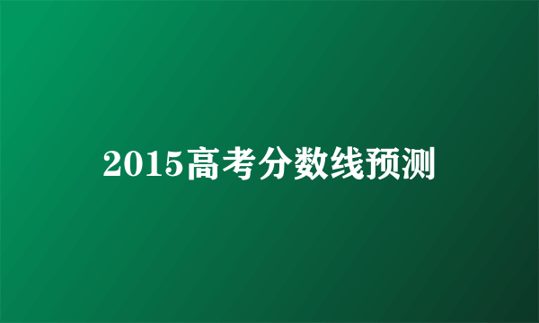 2015高考分数线预测