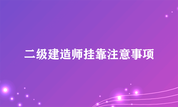 二级建造师挂靠注意事项