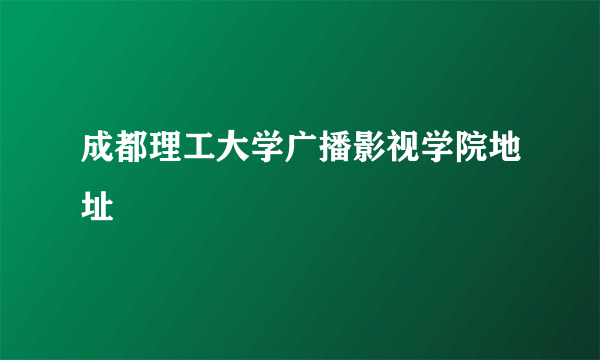 成都理工大学广播影视学院地址