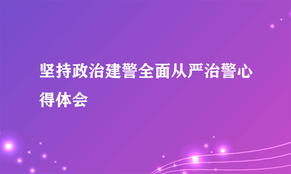 坚持政治建警全面从严治警心得体会