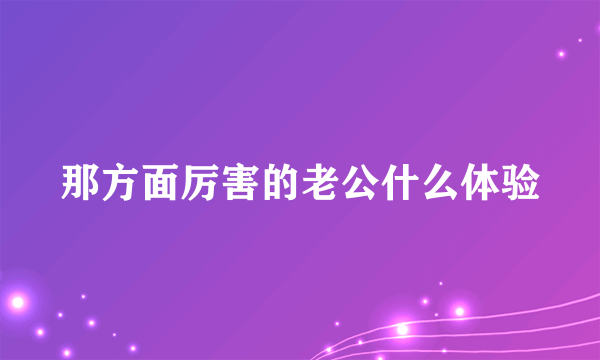 那方面厉害的老公什么体验