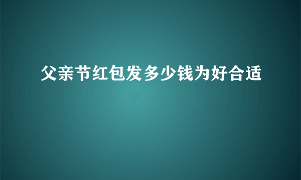 父亲节红包发多少钱为好合适