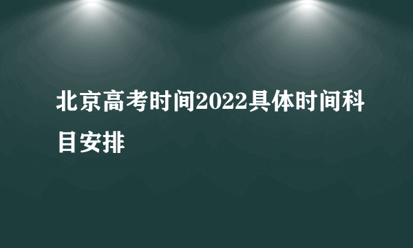 北京高考时间2022具体时间科目安排