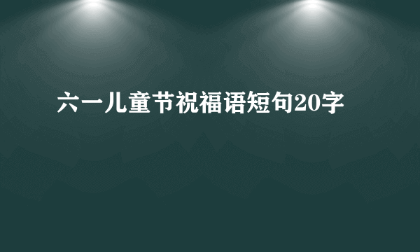 六一儿童节祝福语短句20字