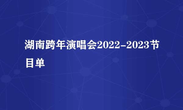 湖南跨年演唱会2022-2023节目单