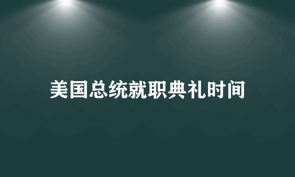 美国总统就职典礼时间