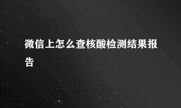 微信上怎么查核酸检测结果报告