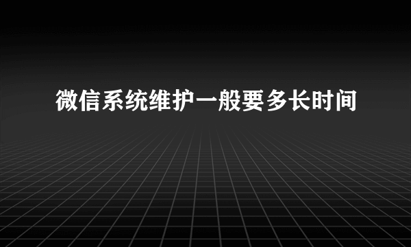 微信系统维护一般要多长时间