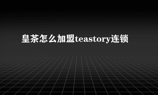 皇茶怎么加盟teastory连锁