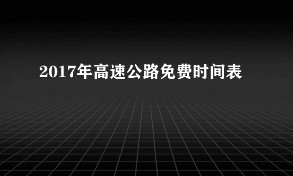 2017年高速公路免费时间表