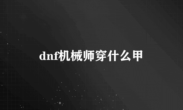 dnf机械师穿什么甲