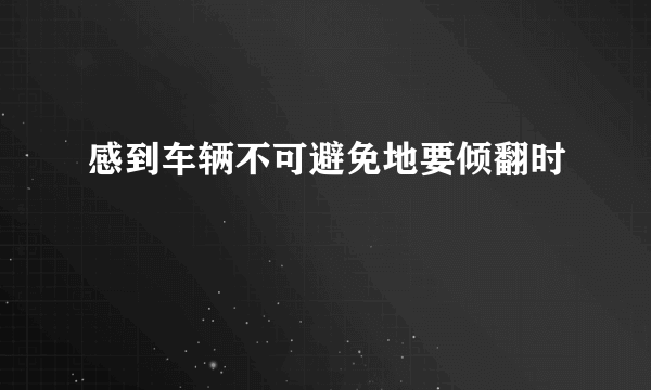 感到车辆不可避免地要倾翻时