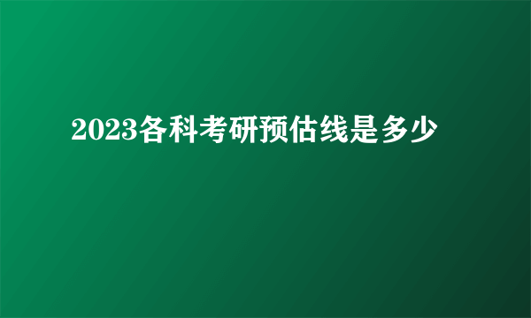 2023各科考研预估线是多少