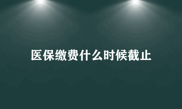 医保缴费什么时候截止