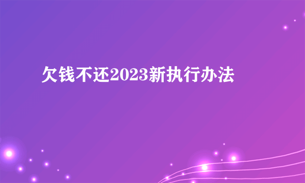 欠钱不还2023新执行办法