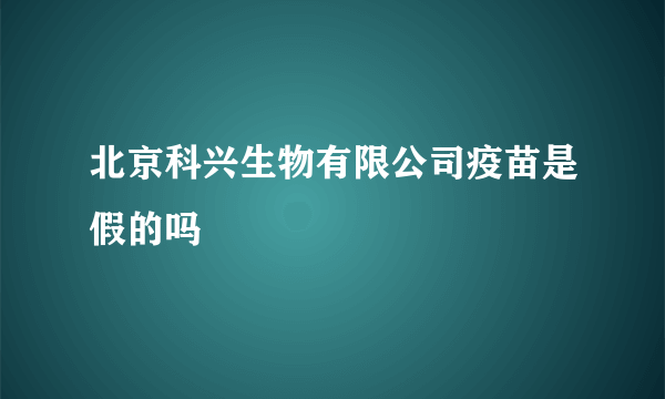 北京科兴生物有限公司疫苗是假的吗