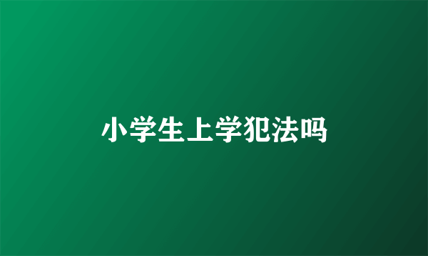 小学生上学犯法吗