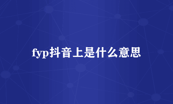 fyp抖音上是什么意思