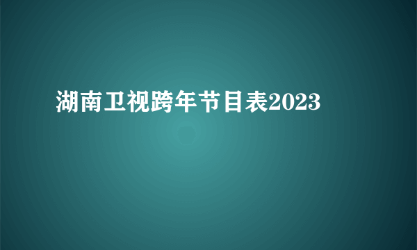 湖南卫视跨年节目表2023