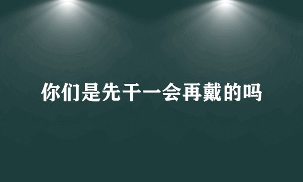 你们是先干一会再戴的吗